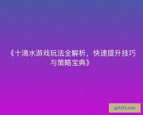 《十滴水游戏玩法全解析，快速提升技巧与策略宝典》
